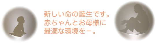 赤ちゃんとお母様に最適な環境を−。